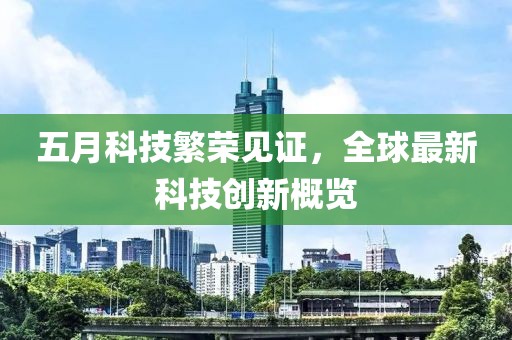 五月科技繁荣见证，全球最新科技创新概览