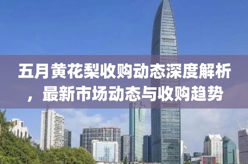 五月黄花梨收购动态深度解析，最新市场动态与收购趋势