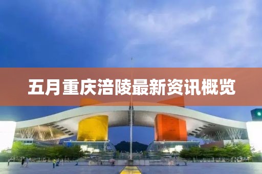 五月重庆涪陵最新资讯概览