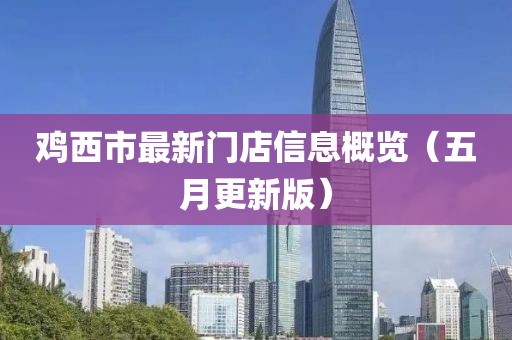 鸡西市最新门店信息概览（五月更新版）