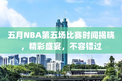 五月NBA第五场比赛时间揭晓，精彩盛宴，不容错过
