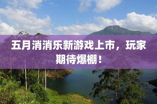 五月消消乐新游戏上市，玩家期待爆棚！