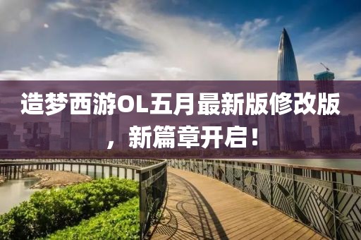 造梦西游OL五月最新版修改版，新篇章开启！