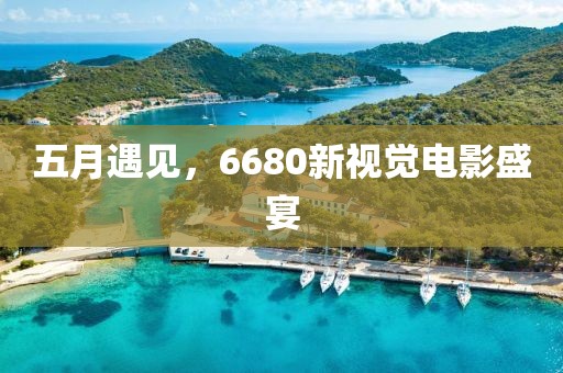 五月遇见，6680新视觉电影盛宴
