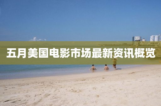 五月美国电影市场最新资讯概览