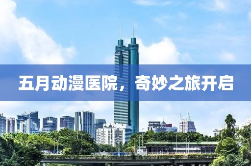 五月动漫医院，奇妙之旅开启