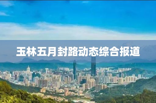 玉林五月封路动态综合报道