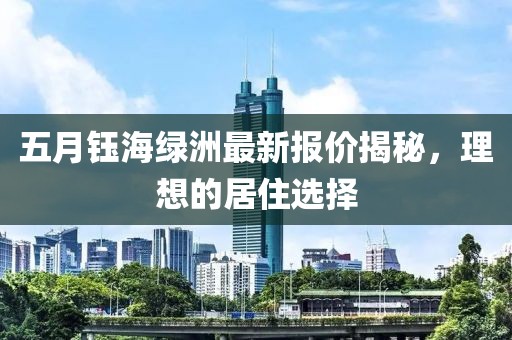 五月钰海绿洲最新报价揭秘，理想的居住选择