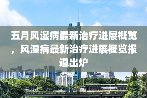 五月风湿病最新治疗进展概览，风湿病最新治疗进展概览报道出炉