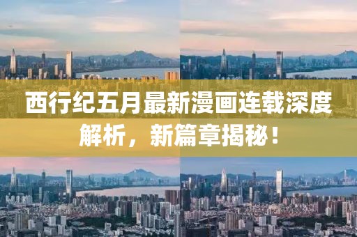 西行纪五月最新漫画连载深度解析，新篇章揭秘！