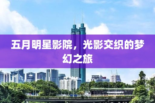 五月明星影院，光影交织的梦幻之旅