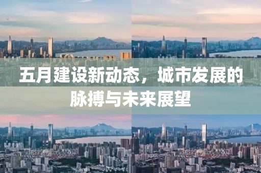 五月建设新动态，城市发展的脉搏与未来展望