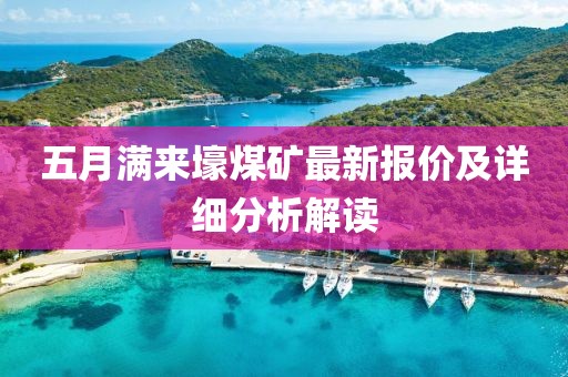 五月满来壕煤矿最新报价及详细分析解读