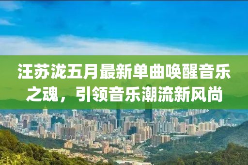 汪苏泷五月最新单曲唤醒音乐之魂，引领音乐潮流新风尚