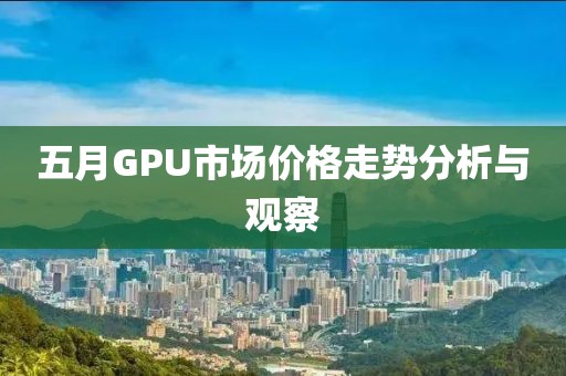 五月GPU市场价格走势分析与观察