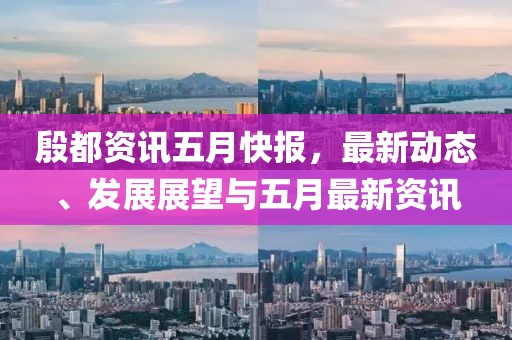 殷都资讯五月快报，最新动态、发展展望与五月最新资讯
