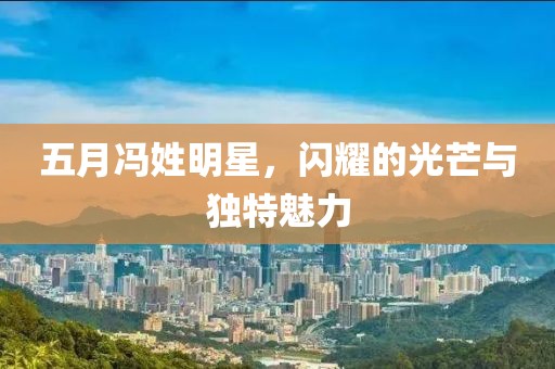 五月冯姓明星，闪耀的光芒与独特魅力
