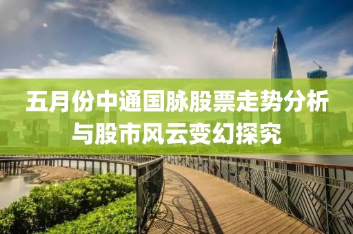 五月份中通国脉股票走势分析与股市风云变幻探究