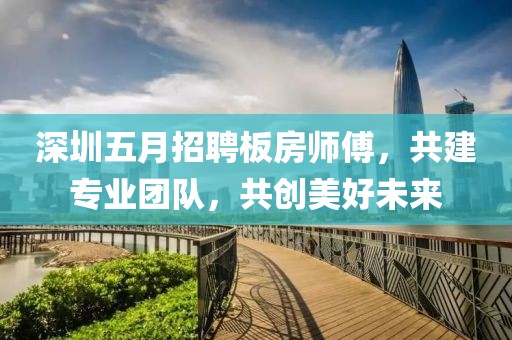 深圳五月招聘板房师傅，共建专业团队，共创美好未来