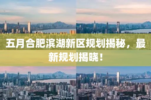 五月合肥滨湖新区规划揭秘，最新规划揭晓！