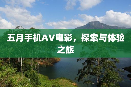 五月手机AV电影，探索与体验之旅