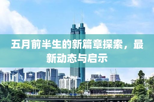 五月前半生的新篇章探索，最新动态与启示