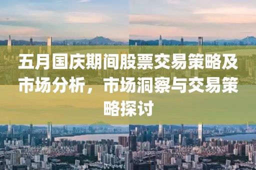 五月国庆期间股票交易策略及市场分析，市场洞察与交易策略探讨