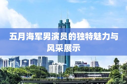 五月海军男演员的独特魅力与风采展示
