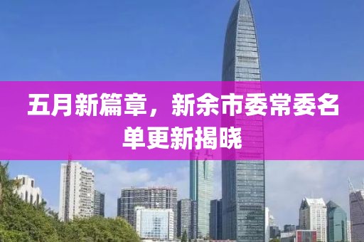 五月新篇章，新余市委常委名单更新揭晓