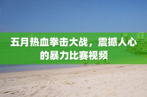 五月热血拳击大战，震撼人心的暴力比赛视频