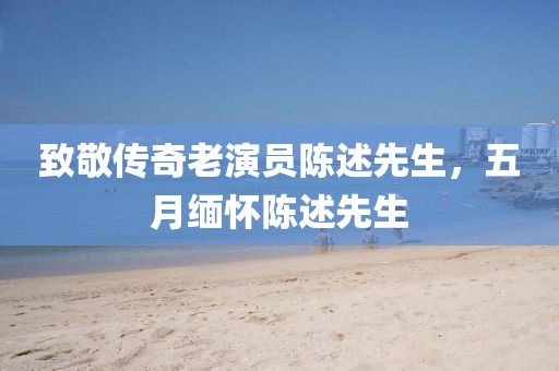 致敬传奇老演员陈述先生，五月缅怀陈述先生