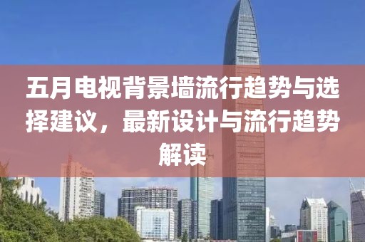 五月电视背景墙流行趋势与选择建议，最新设计与流行趋势解读
