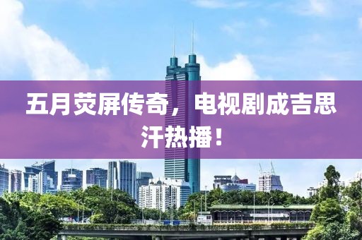 五月荧屏传奇，电视剧成吉思汗热播！