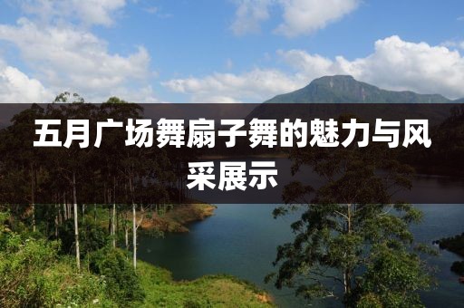 五月广场舞扇子舞的魅力与风采展示