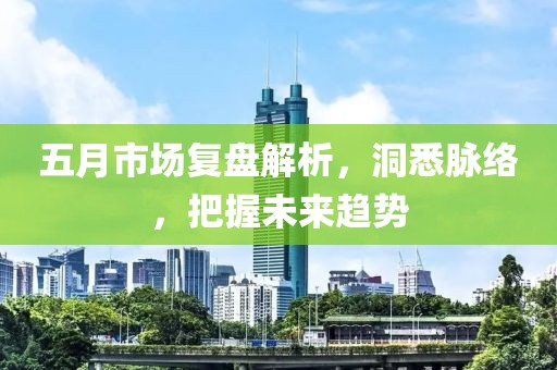 五月市场复盘解析，洞悉脉络，把握未来趋势