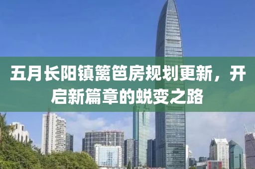 五月长阳镇篱笆房规划更新，开启新篇章的蜕变之路