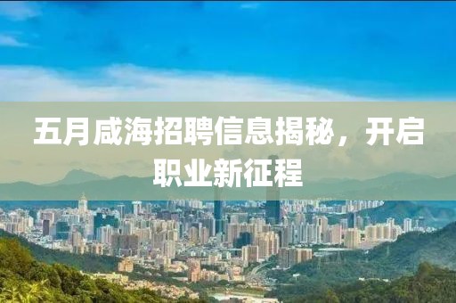 五月咸海招聘信息揭秘，开启职业新征程