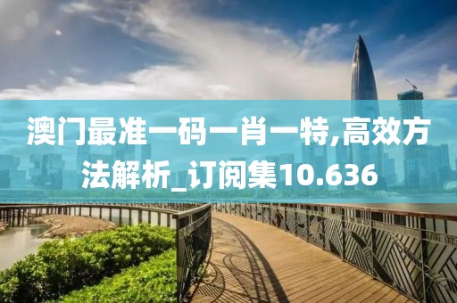 澳门最准一码一肖一特,高效方法解析_订阅集10.636