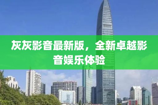 灰灰影音最新版，全新卓越影音娱乐体验