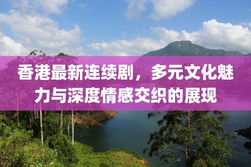 香港最新连续剧，多元文化魅力与深度情感交织的展现