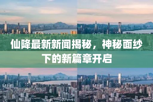 仙降最新新闻揭秘，神秘面纱下的新篇章开启