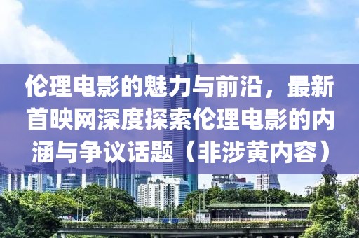伦理电影的魅力与前沿，最新首映网深度探索伦理电影的内涵与争议话题（非涉黄内容）