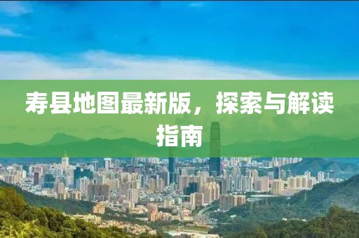 寿县地图最新版，探索与解读指南