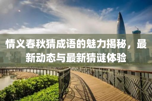 情义春秋猜成语的魅力揭秘，最新动态与最新猜谜体验