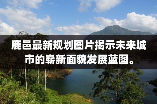 鹿邑最新规划图片揭示未来城市的崭新面貌发展蓝图。