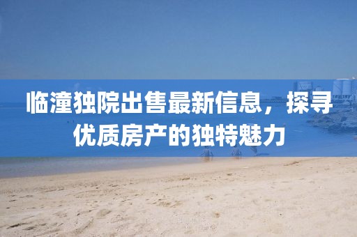 临潼独院出售最新信息，探寻优质房产的独特魅力
