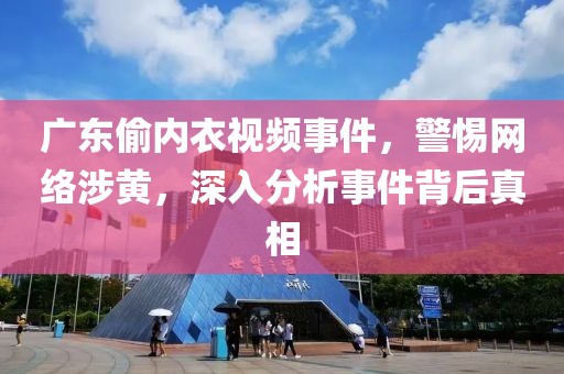 广东偷内衣视频事件，警惕网络涉黄，深入分析事件背后真相