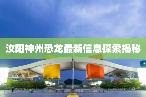汝阳神州恐龙最新信息探索揭秘
