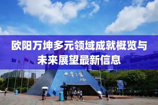 欧阳万坤多元领域成就概览与未来展望最新信息
