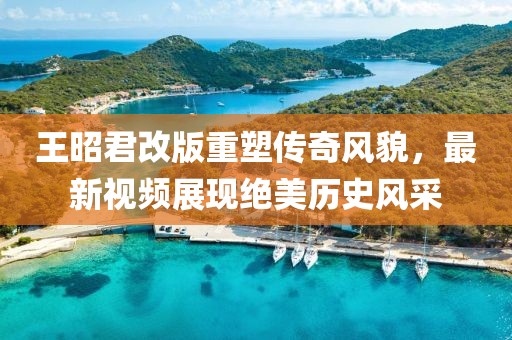 王昭君改版重塑传奇风貌，最新视频展现绝美历史风采